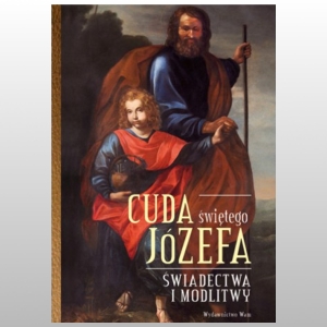 CUDA ŚWIĘTEGO JÓZEFA. CZ.1 ŚWIADECTWA I MODLITWY