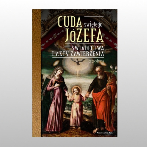CUDA ŚWIĘTEGO JÓZEFA. CZ.2  ŚWIADECTWA I AKTY ZAWIERZENIA
