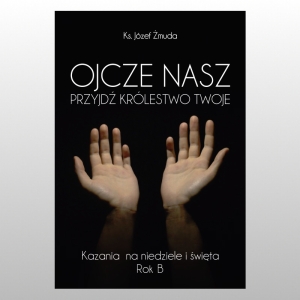 OJCZE NASZ, PRZYJDŹ KRÓLESTWO TWOJE.
KAZANIA NA NIEDZIELE I ŚWIETA ROK B