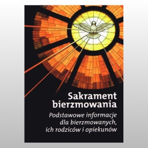 SAKRAMENT BIERZMOWANIA. PODSTAWOWE INFORMACJE DLA BIERZMOWANYCH, ICH RODZICÓW I OPIEKUNÓW