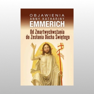 OBJAWIENIA A.K. EMMERICH. OD ZMARTWYCHWSTANIA DO ZESŁANIA DUCHA ŚWIĘTEGO