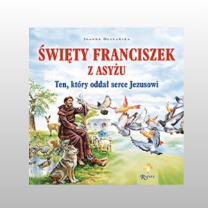 ŚWIĘTY FRANCISZEK Z ASYŻU. TEN, KTÓRY ODDAŁ SERCE JEZUSOWI.