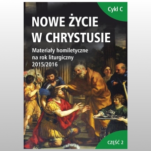 NOWE ŻYCIE W CHRYSTUSIE. MATERIAŁY HOMILETYCZNE NA ROK LITURGICZNY 2015/2016. CYKL C. CZĘŚĆ 2